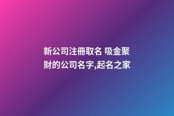 新公司注冊取名 吸金聚財的公司名字,起名之家